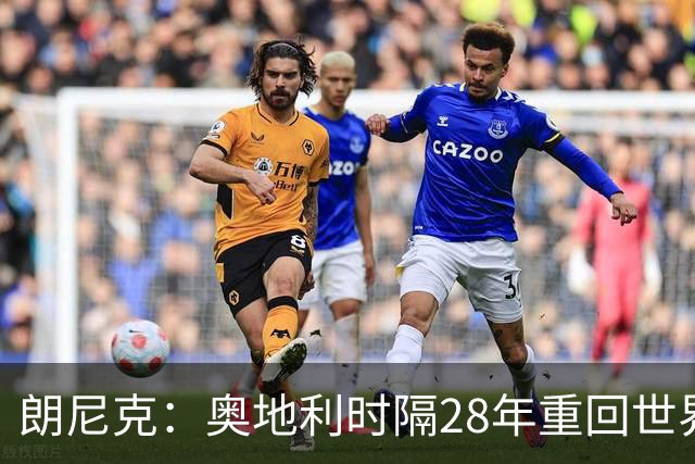 朗尼克：奥地利时隔28年重回世界杯大家都很开心，我们要进淘汰赛
