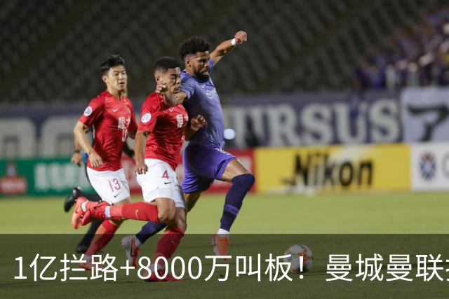 1亿拦路+8000万叫板！曼城曼联抢人为何让球迷又急又悬？
